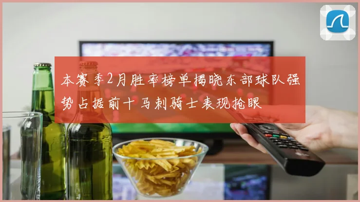 本赛季2月胜率榜单揭晓东部球队强势占据前十马刺骑士表现抢眼