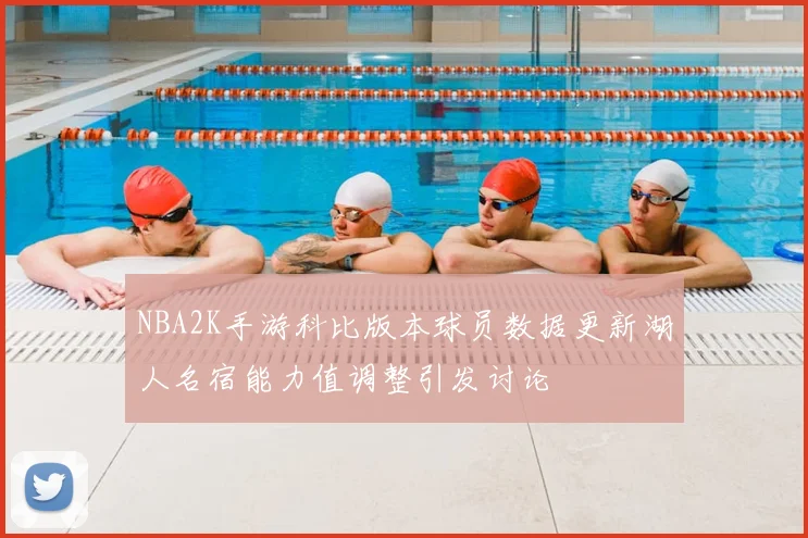 NBA2K手游科比版本球员数据更新湖人名宿能力值调整引发讨论