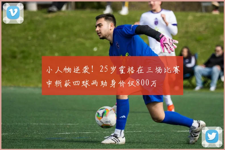 小人物逆袭!25岁霍格在三场比赛中斩获四球两助身价仅800万
