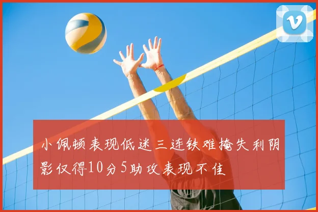 小佩顿表现低迷三连铁难掩失利阴影仅得10分5助攻表现不佳