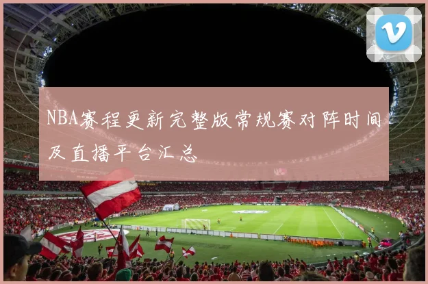 NBA赛程更新完整版常规赛对阵时间及直播平台汇总