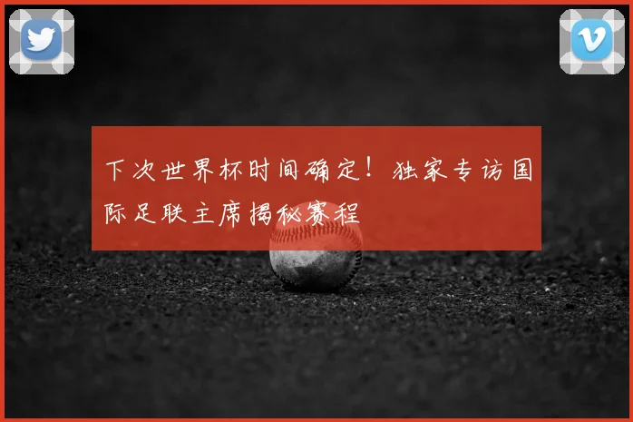 下次世界杯时间确定！独家专访国际足联主席揭秘赛程