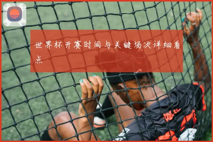 世界杯开赛时间与关键场次详细看点