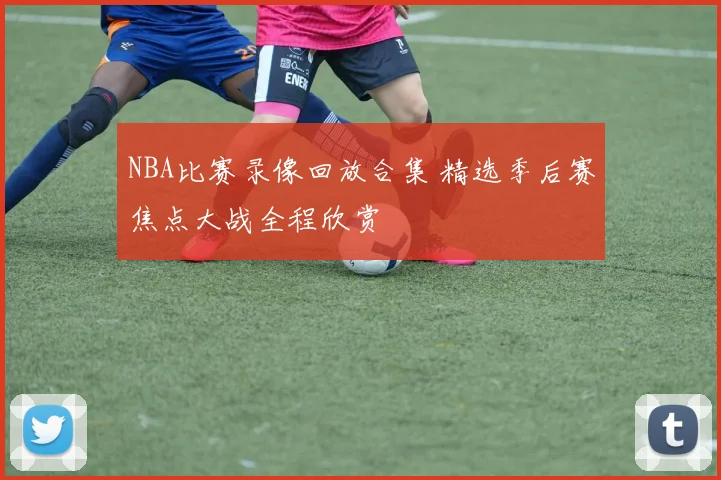 NBA比赛录像回放合集 精选季后赛焦点大战全程欣赏
