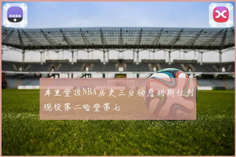 库里登顶NBA历史三分榜詹姆斯位列现役第二哈登第七