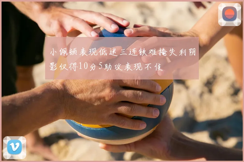小佩顿表现低迷三连铁难掩失利阴影仅得10分5助攻表现不佳