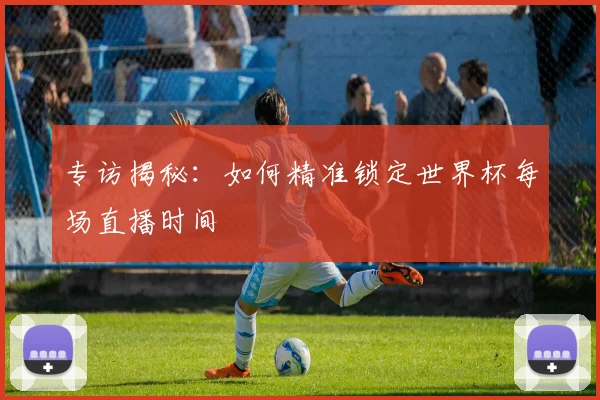 专访揭秘：如何精准锁定世界杯每场直播时间
