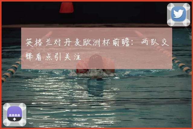 英格兰对丹麦欧洲杯前瞻：两队交锋看点引关注
