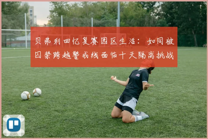 贝弗利回忆复赛园区生活:如同被囚禁跨越警戒线面临十天隔离挑战