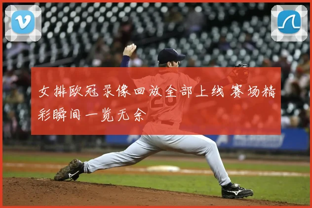 女排欧冠录像回放全部上线 赛场精彩瞬间一览无余