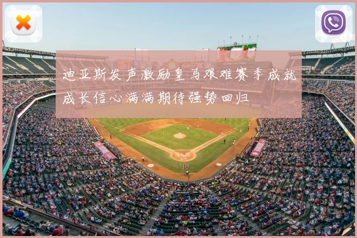 迪亚斯发声激励皇马艰难赛季成就成长信心满满期待强势回归