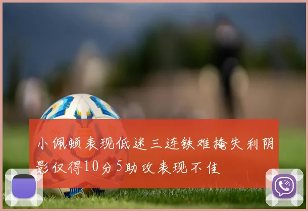 小佩顿表现低迷三连铁难掩失利阴影仅得10分5助攻表现不佳