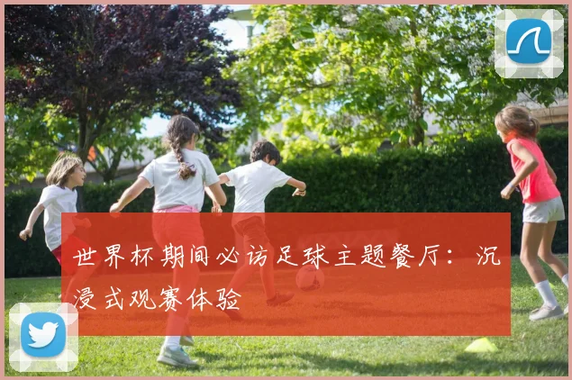 世界杯期间必访足球主题餐厅：沉浸式观赛体验