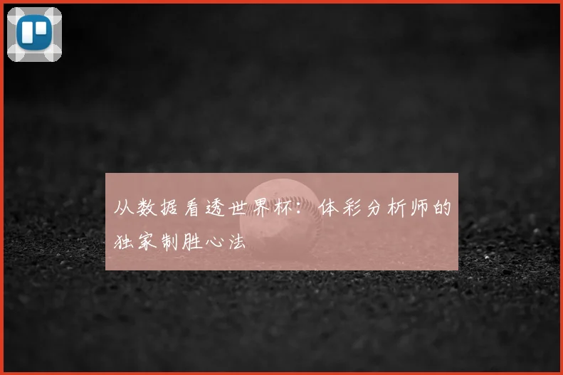 从数据看透世界杯：体彩分析师的独家制胜心法