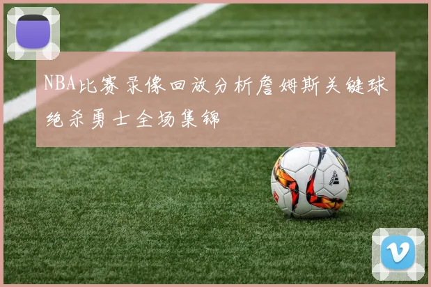 NBA比赛录像回放分析詹姆斯关键球绝杀勇士全场集锦