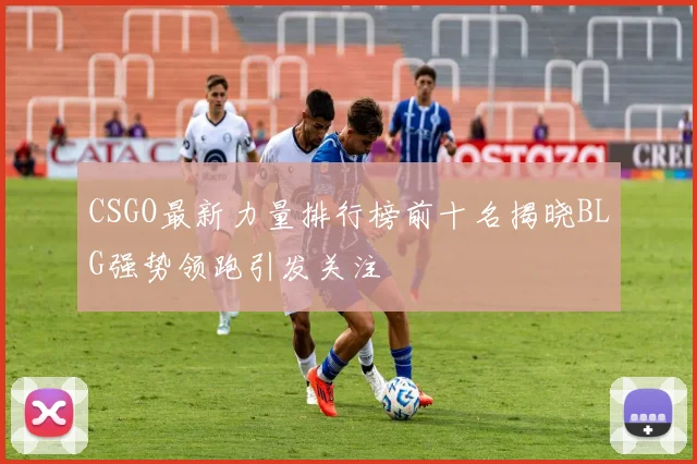 CSGO最新力量排行榜前十名揭晓BLG强势领跑引发关注