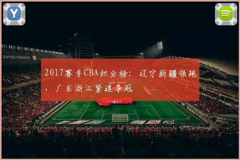 2017赛季CBA积分榜：辽宁新疆领跑，广东浙江紧追争冠