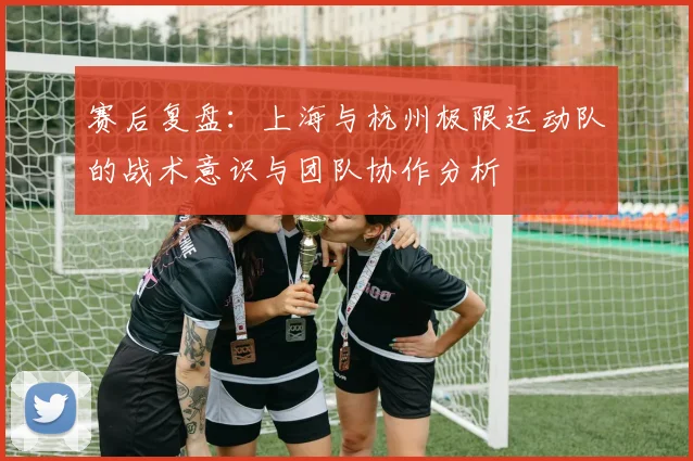 赛后复盘:上海与杭州极限运动队的战术意识与团队协作分析