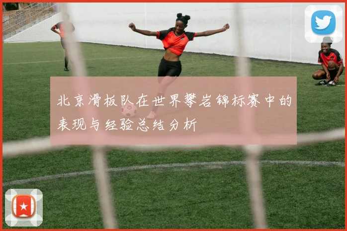 北京滑板队在世界攀岩锦标赛中的表现与经验总结分析