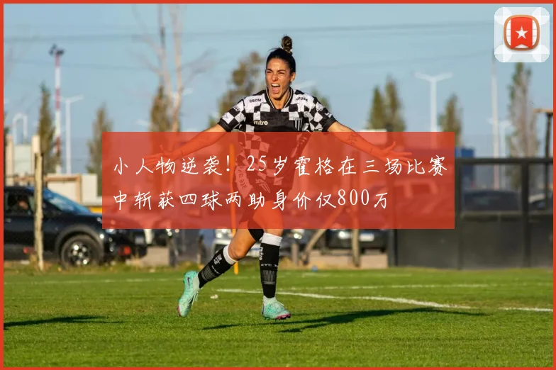 小人物逆袭!25岁霍格在三场比赛中斩获四球两助身价仅800万