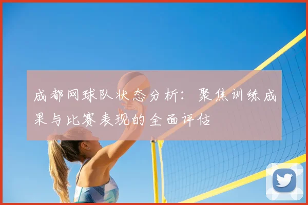 成都网球队状态分析:聚焦训练成果与比赛表现的全面评估