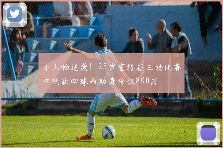 小人物逆袭！25岁霍格在三场比赛中斩获四球两助身价仅800万