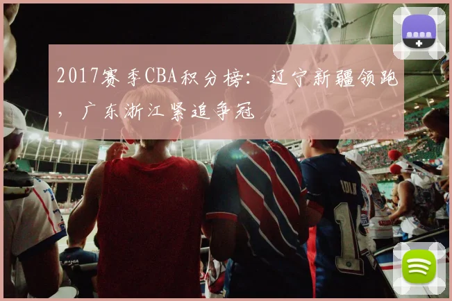2017赛季CBA积分榜：辽宁新疆领跑，广东浙江紧追争冠