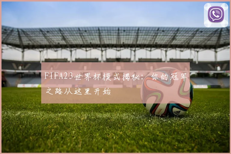 FIFA23世界杯模式揭秘：你的冠军之路从这里开始