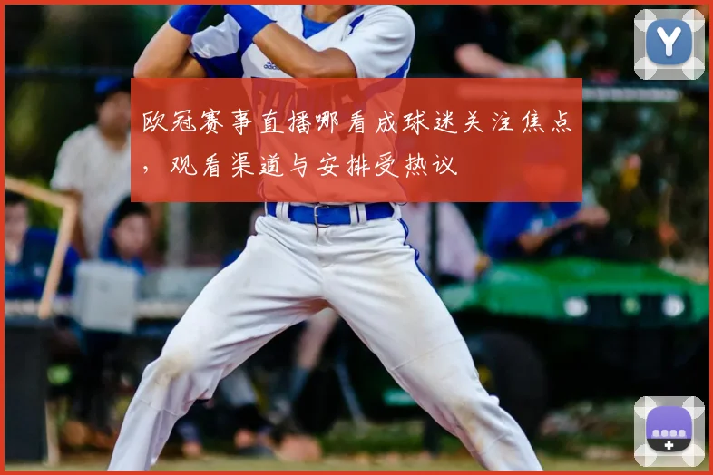 欧冠赛事直播哪看成球迷关注焦点,观看渠道与安排受热议