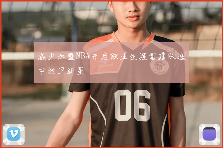 威少加盟NBA开启职业生涯雷霆队选中控卫新星