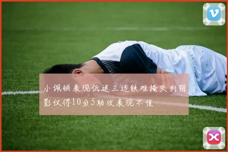 小佩顿表现低迷三连铁难掩失利阴影仅得10分5助攻表现不佳