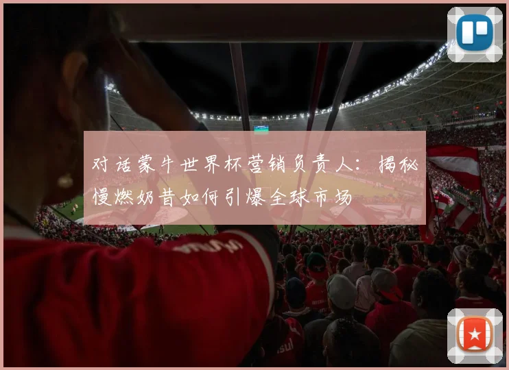 对话蒙牛世界杯营销负责人：揭秘慢燃奶昔如何引爆全球市场