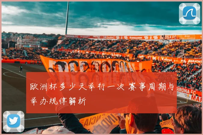 欧洲杯多少天举行一次 赛事周期与举办规律解析