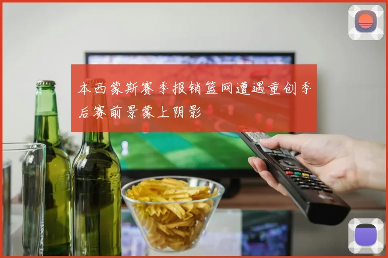 本西蒙斯赛季报销篮网遭遇重创季后赛前景蒙上阴影