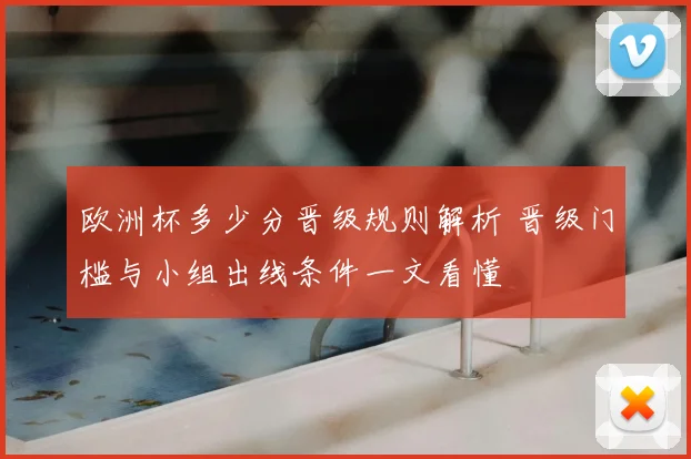 欧洲杯多少分晋级规则解析 晋级门槛与小组出线条件一文看懂