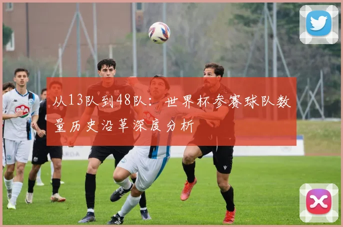 从13队到48队：世界杯参赛球队数量历史沿革深度分析