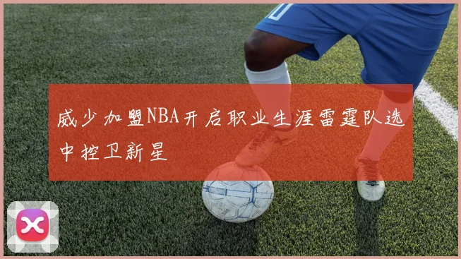 威少加盟NBA开启职业生涯雷霆队选中控卫新星