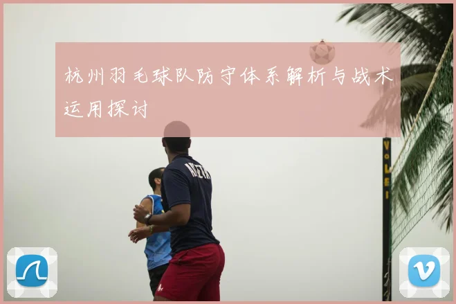 杭州羽毛球队防守体系解析与战术运用探讨