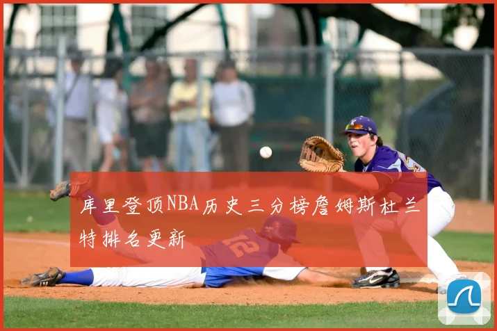 库里登顶NBA历史三分榜詹姆斯杜兰特排名更新