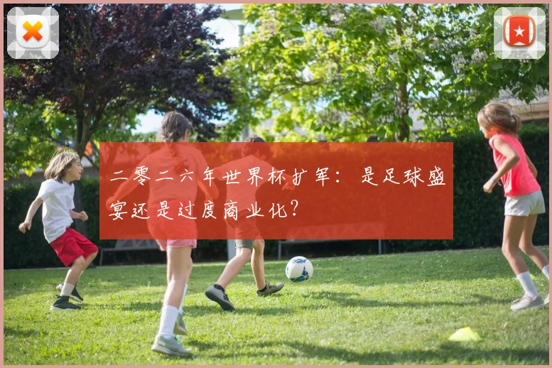 二零二六年世界杯扩军：是足球盛宴还是过度商业化？