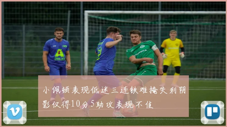 小佩顿表现低迷三连铁难掩失利阴影仅得10分5助攻表现不佳