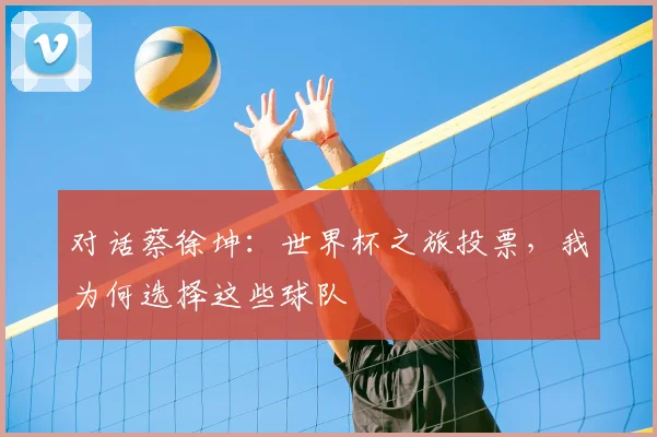 对话蔡徐坤：世界杯之旅投票，我为何选择这些球队