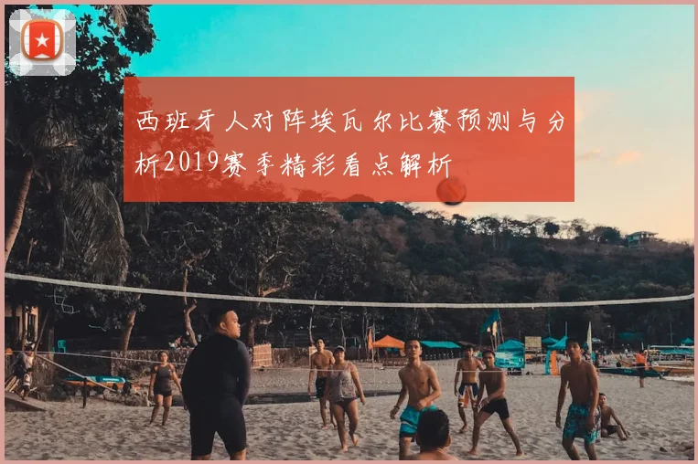 西班牙人对阵埃瓦尔比赛预测与分析2019赛季精彩看点解析