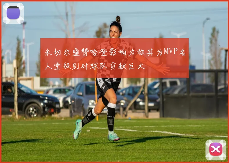 米切尔盛赞哈登影响力称其为MVP名人堂级别对球队贡献巨大