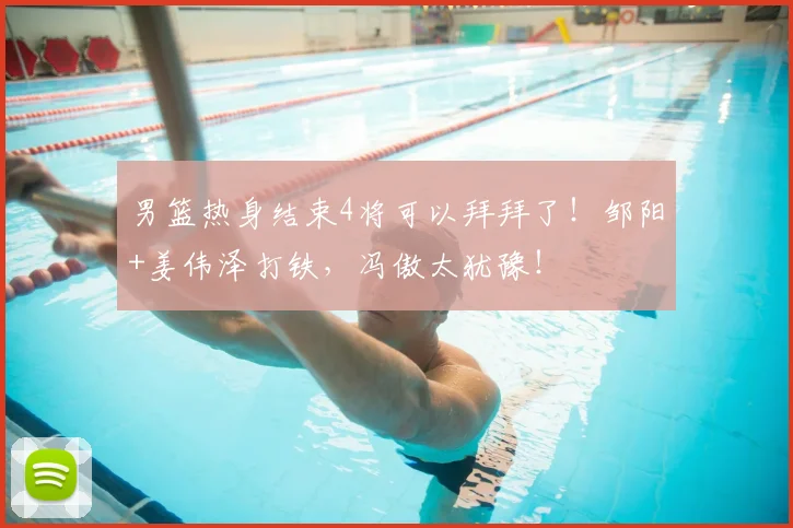 男篮热身结束4将可以拜拜了！邹阳+姜伟泽打铁，冯傲太犹豫！