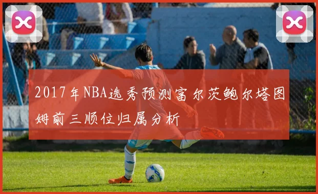 2017年NBA选秀预测富尔茨鲍尔塔图姆前三顺位归属分析