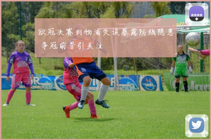 欧冠决赛利物浦失误暴露防线隐患 争冠前景引关注