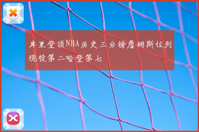 库里登顶NBA历史三分榜詹姆斯位列现役第二哈登第七