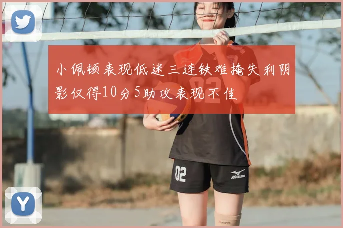 小佩顿表现低迷三连铁难掩失利阴影仅得10分5助攻表现不佳