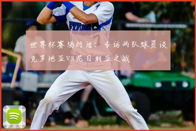 世界杯赛场对话:专访两队球员谈克罗地亚vs尼日利亚之战
